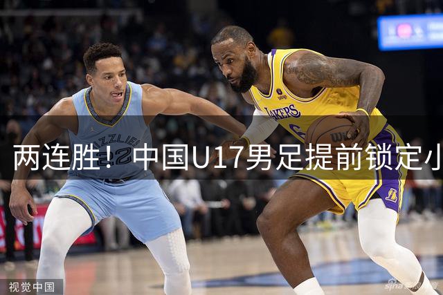 两连胜！中国U17男足提前锁定小组头名出线