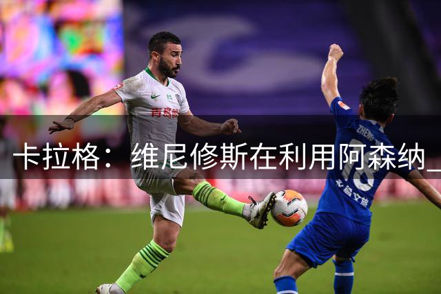 卡拉格：维尼修斯在利用阿森纳 曼城该让罗德里再踢一年免费走人