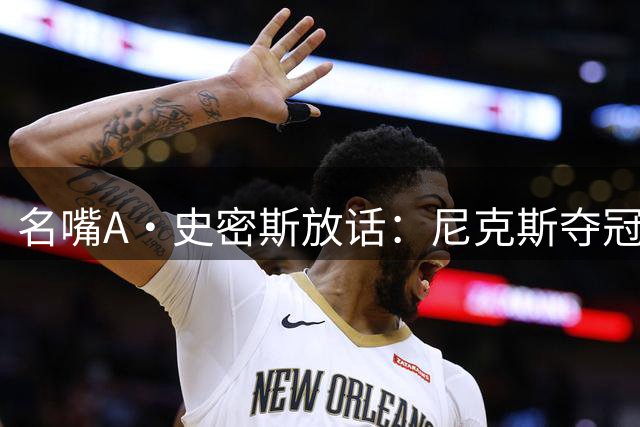 名嘴A·史密斯放话：尼克斯夺冠后不再需要詹姆斯 雷霆成唯一劲敌