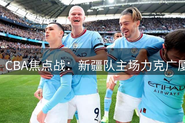 CBA焦点战：新疆队主场力克广厦终结对手连胜势头