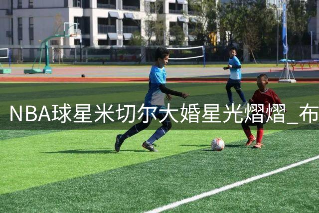 NBA球星米切尔大婚星光熠熠 布朗阿德巴约现身祝福